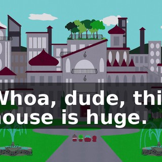 Whoa, dude, this house is huge.