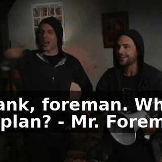 - Frank, foreman. What's the plan? - Mr. Foreman.