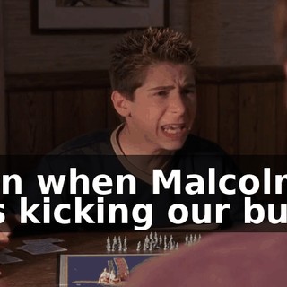 even when Malcolm was kicking our butts.