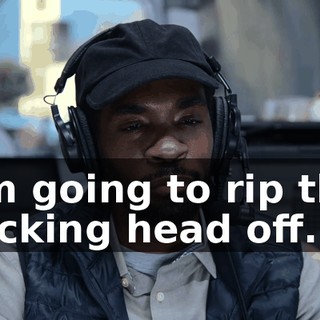 I'm going to rip the fucking head off.