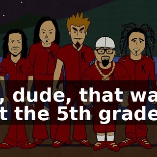 Aw, dude, that was just the 5th graders!