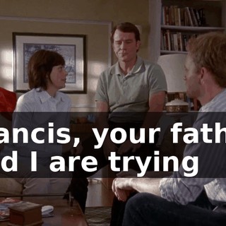 Francis, your father and I are trying