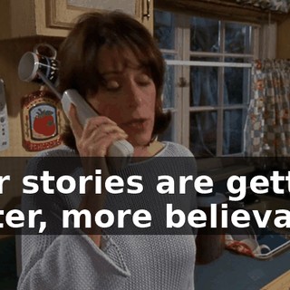 Your stories are getting better, more believable.