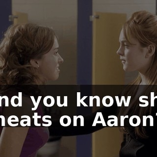 And you know she cheats on Aaron?