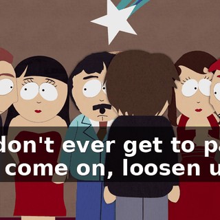 We don't ever get to party, now come on, loosen up!