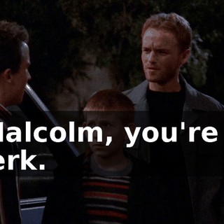 Malcolm, you're a jerk.