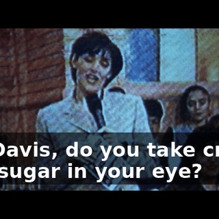 Mr. Davis, do you take cream and sugar in your eye?