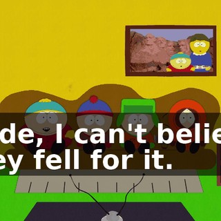 Dude, I can't believe they fell for it.