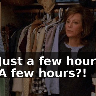 - Just a few hours. - A few hours?!