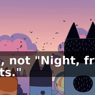 No, not "Night, fruit bats."