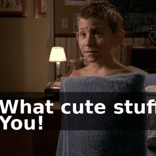 - What cute stuff? - You!