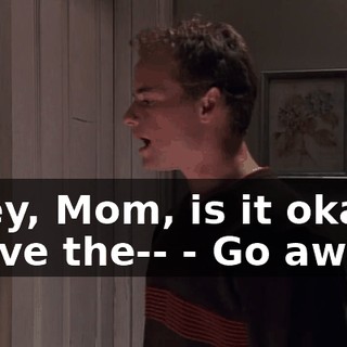 - Hey, Mom, is it okay if I have the-- - Go away!