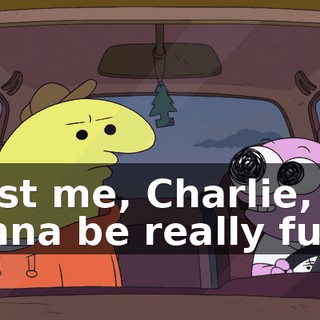 Trust me, Charlie, it's gonna be really fun.