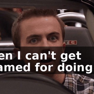 then I can't get blamed for doing it.