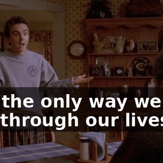 But the only way we can get through our lives