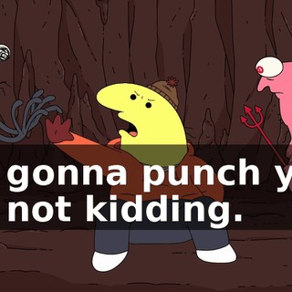 I'm gonna punch you, I'm not kidding.