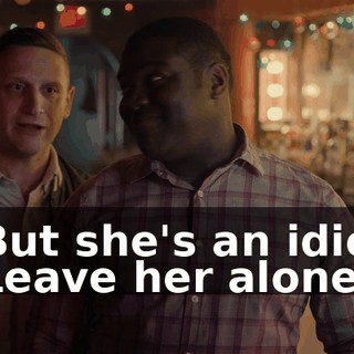 - But she's an idiot. - Leave her alone.