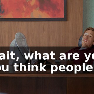- Wait, what are you-- - You think people
