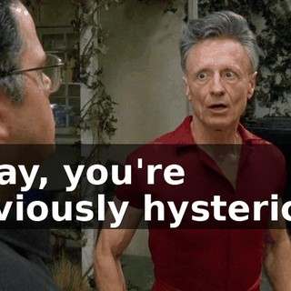 Okay, you're obviously hysterical.