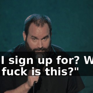did I sign up for? What the fuck is this?"