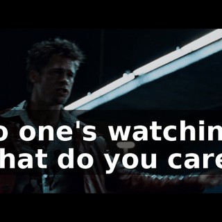 No one's watching. What do you care?