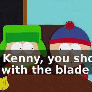 No, Kenny, you should cut with the blade