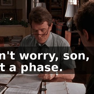 Don't worry, son, it's just a phase.