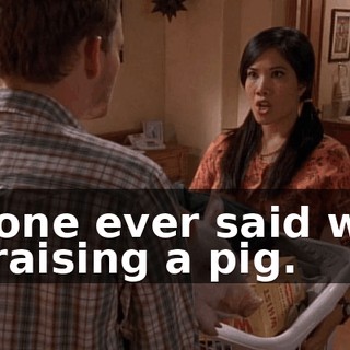 No one ever said we'd be raising a pig.