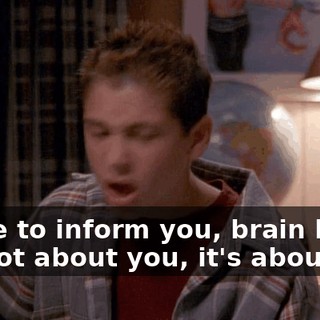 I hate to inform you, brain boy, it's not about you, it's about me.