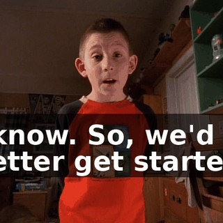 I know. So, we'd better get started.