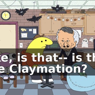 Like, is that-- is that like Claymation?