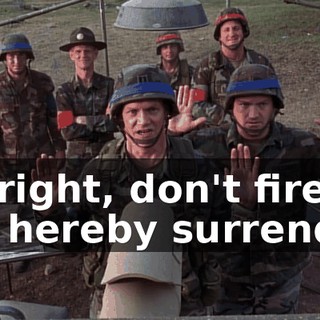 All right, don't fire. We hereby surrender.