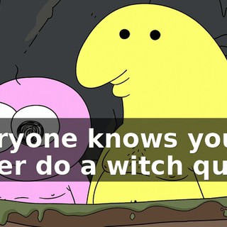 Everyone knows you'd never do a witch quest.