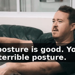 My posture is good. You've got terrible posture.