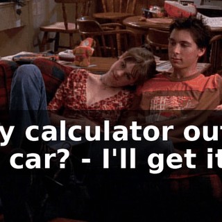 - my calculator out of the car? - I'll get it.