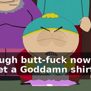 through butt-fuck nowhere to get a Goddamn shirt?!
