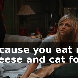 because you eat rat cheese and cat food