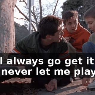 No. I always go get it and you never let me play.