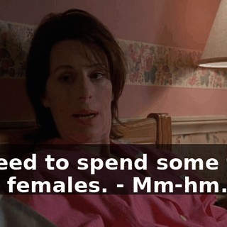 - I need to spend some time with females. - Mm-hm.