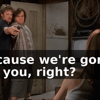 Because we're gonna kill you, right?