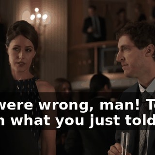 We were wrong, man! Tell them what you just told me.