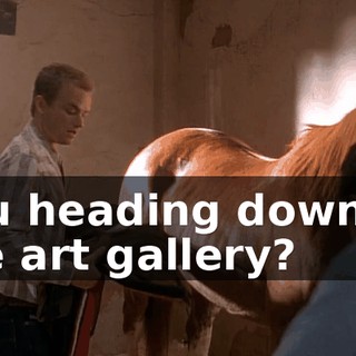 You heading down to the art gallery?