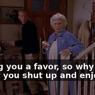 Doing you a favor, so why don't you shut up and enjoy it?