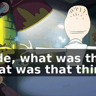 Dude, what was that? What was that thing?