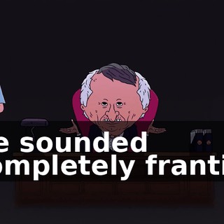 He sounded completely frantic,