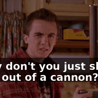Why don't you just shoot him out of a cannon?