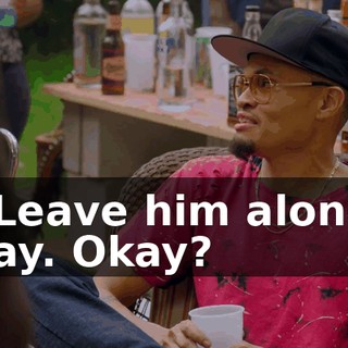 - Leave him alone, Ray. Okay?