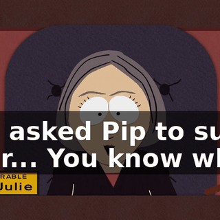 You asked Pip to suck your... You know what.