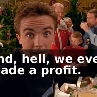 and, hell, we even made a profit.