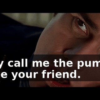 They call me the pumper. l'll be your friend.